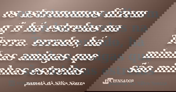 os astronomos dizem q ñ há estrelas na Terra. errado, há minhas amigas que são minhas estrelas... Frase de pamela da Silva Souza.