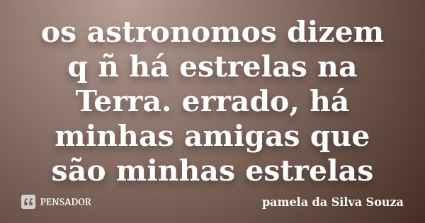 os astronomos dizem q ñ há estrelas na Terra. errado, há minhas amigas que são minhas estrelas... Frase de pamela da Silva Souza.