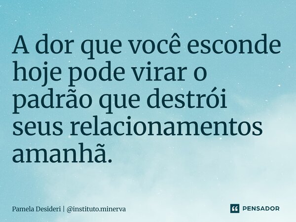 ⁠A dor que você esconde hoje pode virar o padrão que destrói seus relacionamentos amanhã.... Frase de Pamela Desideri  instituto.minerva.