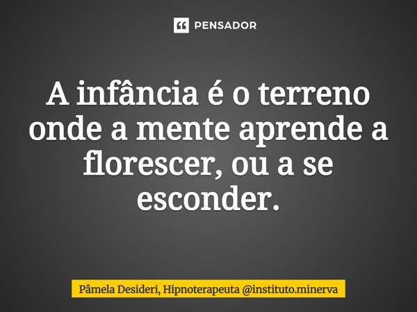 ⁠A infância é o terreno onde a mente aprende a florescer, ou a se esconder.... Frase de Pâmela Desideri, Hipnoterapeuta instituto.minerva.