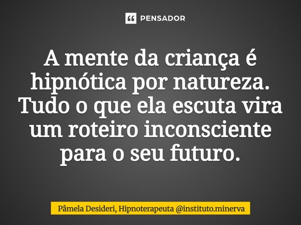⁠A mente da criança é hipnótica por natureza. Tudo o que ela escuta vira um roteiro inconsciente para o seu futuro.... Frase de Pâmela Desideri, Hipnoterapeuta instituto.minerva.