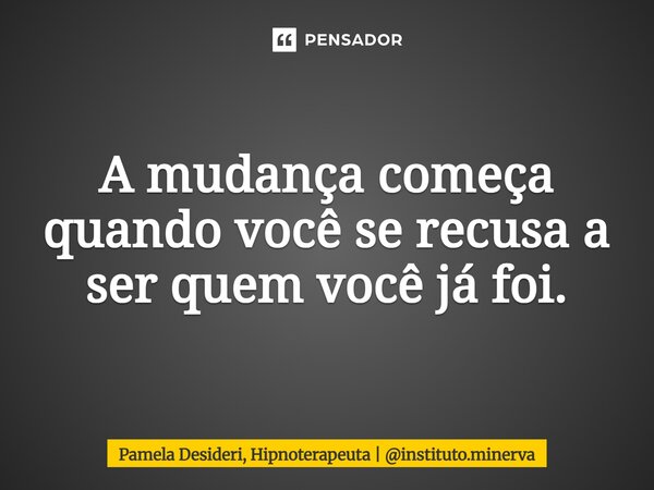 ⁠A mudança começa quando você se recusa a ser quem você já foi.... Frase de Pamela Desideri, Hipnoterapeuta  instituto.minerva.