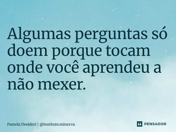 ⁠Algumas perguntas só doem porque tocam onde você aprendeu a não mexer.... Frase de Pamela Desideri  instituto.minerva.