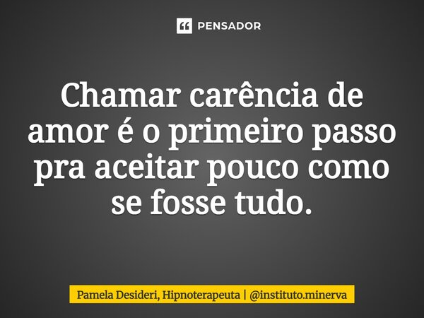 ⁠Chamar carência de amor é o primeiro passo pra aceitar pouco como se fosse tudo.... Frase de Pamela Desideri, Hipnoterapeuta  instituto.minerva.