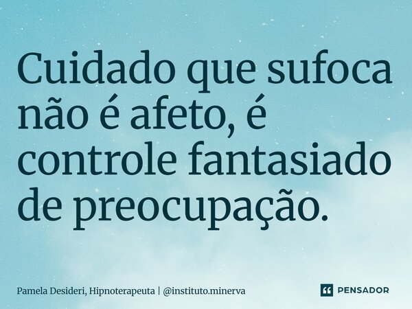 ⁠Cuidado que sufoca não é afeto, é controle fantasiado de preocupação.... Frase de Pamela Desideri, Hipnoterapeuta  instituto.minerva.