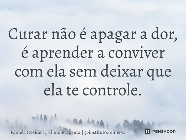 ⁠Curar não é apagar a dor, é aprender a conviver com ela sem deixar que ela te controle.... Frase de Pamela Desideri, Hipnoterapeuta  instituto.minerva.