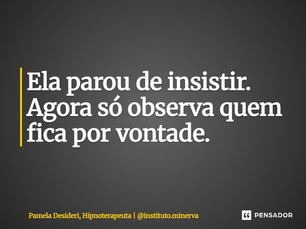 ⁠Ela parou de insistir. Agora só observa quem fica por vontade.... Frase de Pamela Desideri, Hipnoterapeuta  instituto.minerva.