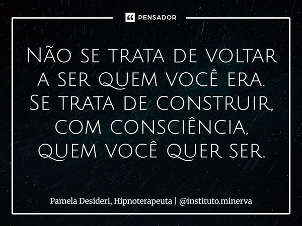 ⁠Não se trata de voltar a ser quem você era. Se trata de construir, com consciência, quem você quer ser.... Frase de Pamela Desideri, Hipnoterapeuta  instituto.minerva.