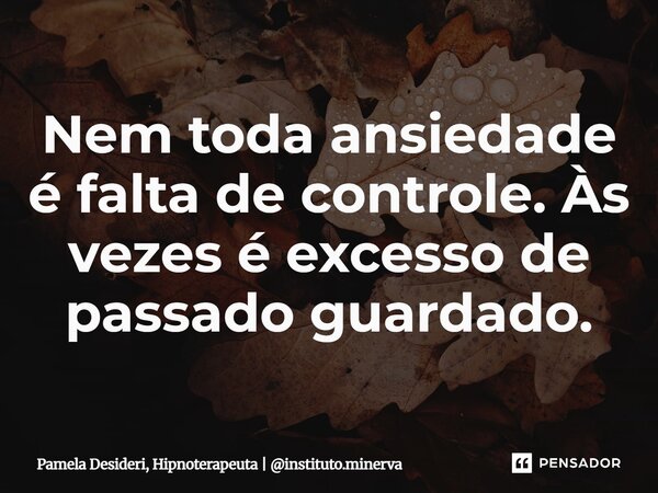 Nem toda ansiedade é falta de controle. Às vezes é excesso de passado guardado.... Frase de Pamela Desideri, Hipnoterapeuta  instituto.minerva.