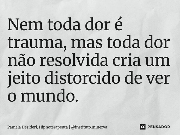 ⁠Nem toda dor é trauma, mas toda dor não resolvida cria um jeito distorcido de ver o mundo.... Frase de Pamela Desideri, Hipnoterapeuta  instituto.minerva.