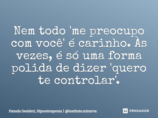 ⁠Nem todo 'me preocupo com você' é carinho. Às vezes, é só uma forma polida de dizer 'quero te controlar'.... Frase de Pamela Desideri, Hipnoterapeuta  instituto.minerva.