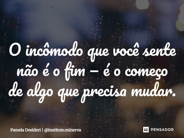 ⁠O incômodo que você sente não é o fim — é o começo de algo que precisa mudar.... Frase de Pamela Desideri  instituto.minerva.