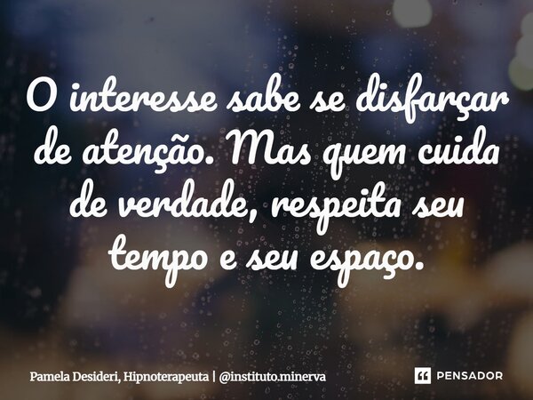 ⁠O interesse sabe se disfarçar de atenção. Mas quem cuida de verdade, respeita seu tempo e seu espaço.... Frase de Pamela Desideri, Hipnoterapeuta  instituto.minerva.