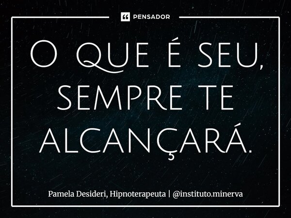 ⁠O que é seu, sempre te alcançará.... Frase de Pamela Desideri, Hipnoterapeuta  instituto.minerva.