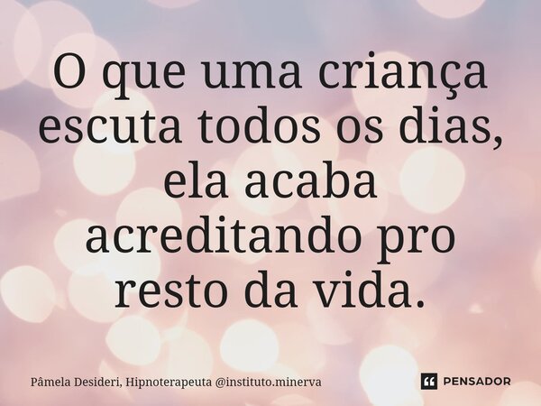 ⁠O que uma criança escuta todos os dias, ela acaba acreditando pro resto da vida.... Frase de Pâmela Desideri, Hipnoterapeuta instituto.minerva.