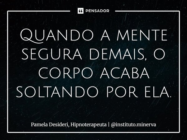 ⁠Quando a mente segura demais, o corpo acaba soltando por ela.... Frase de Pamela Desideri, Hipnoterapeuta  instituto.minerva.