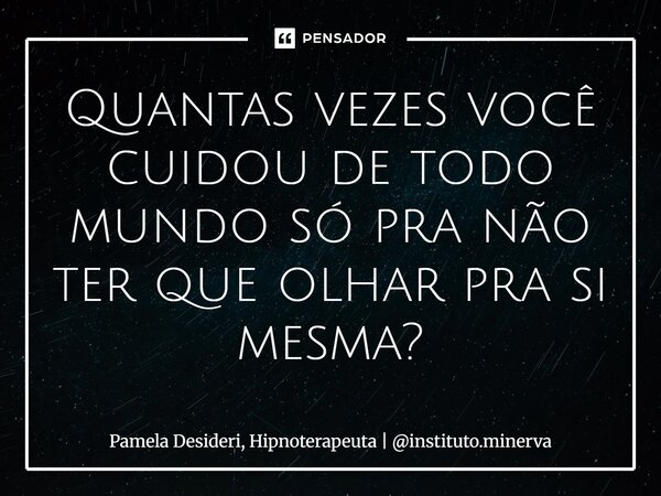 ⁠Quantas vezes você cuidou de todo mundo só pra não ter que olhar pra si mesma?... Frase de Pamela Desideri, Hipnoterapeuta  instituto.minerva.