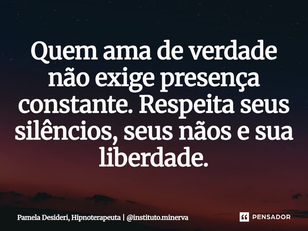 ⁠Quem ama de verdade não exige presença constante. Respeita seus silêncios, seus nãos e sua liberdade.... Frase de Pamela Desideri, Hipnoterapeuta  instituto.minerva.