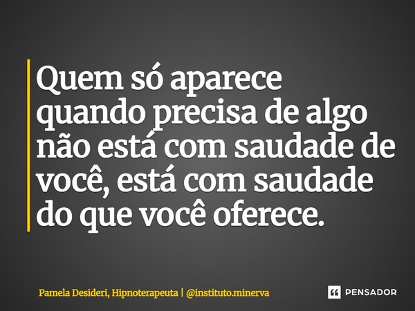 ⁠Quem só aparece quando precisa de algo não está com saudade de você, está com saudade do que você oferece.... Frase de Pamela Desideri, Hipnoterapeuta  instituto.minerva.