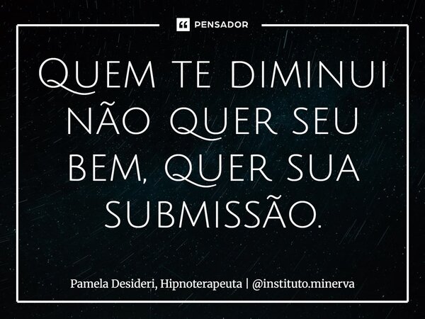 ⁠Quem te diminui não quer seu bem, quer sua submissão.... Frase de Pamela Desideri, Hipnoterapeuta  instituto.minerva.