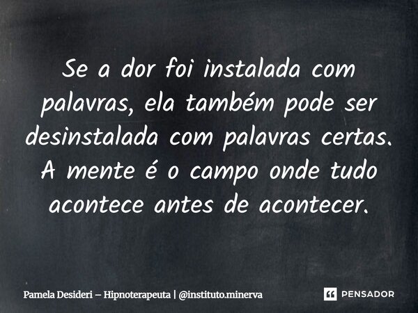 ⁠Se a dor foi instalada com palavras, ela também pode ser desinstalada com palavras certas. A mente é o campo onde tudo acontece antes de acontecer.... Frase de Pamela Desideri  Hipnoterapeuta  instituto.minerva.