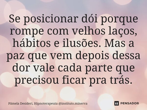⁠Se posicionar dói porque rompe com velhos laços, hábitos e ilusões. Mas a paz que vem depois dessa dor vale cada parte que precisou ficar pra trás.... Frase de Pâmela Desideri, Hipnoterapeuta instituto.minerva.