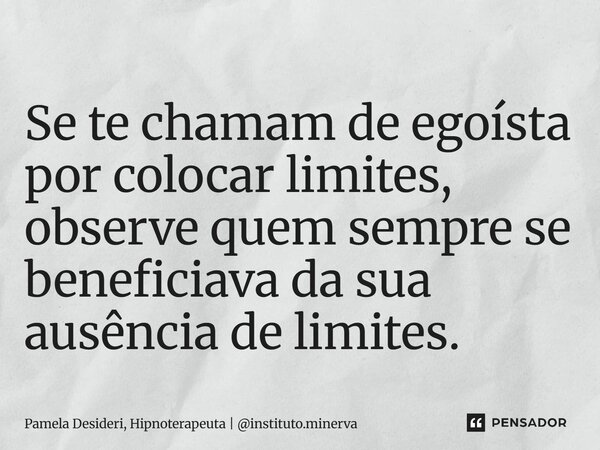 ⁠Se te chamam de egoísta por colocar limites, observe quem sempre se beneficiava da sua ausência de limites.... Frase de Pamela Desideri, Hipnoterapeuta  instituto.minerva.