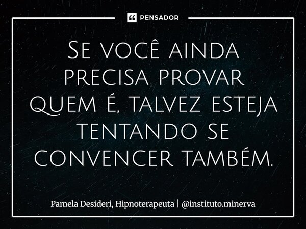 ⁠Se você ainda precisa provar quem é, talvez esteja tentando se convencer também.... Frase de Pamela Desideri, Hipnoterapeuta  instituto.minerva.