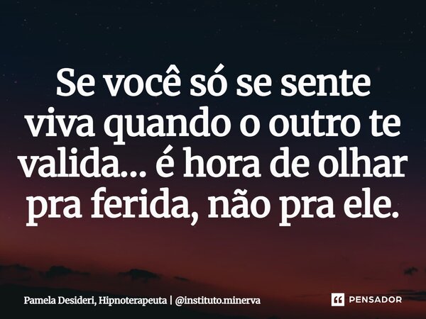 ⁠Se você só se sente viva quando o outro te valida… é hora de olhar pra ferida, não pra ele.... Frase de Pamela Desideri, Hipnoterapeuta  instituto.minerva.