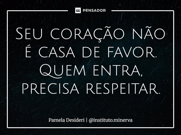 ⁠Seu coração não é casa de favor. Quem entra, precisa respeitar.... Frase de Pamela Desideri  instituto.minerva.