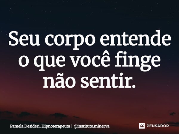 ⁠Seu corpo entende o que você finge não sentir.... Frase de Pamela Desideri, Hipnoterapeuta  instituto.minerva.