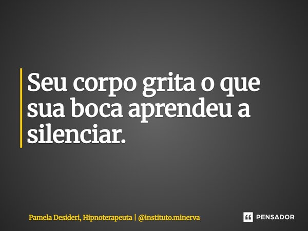 ⁠Seu corpo grita o que sua boca aprendeu a silenciar.... Frase de Pamela Desideri, Hipnoterapeuta  instituto.minerva.