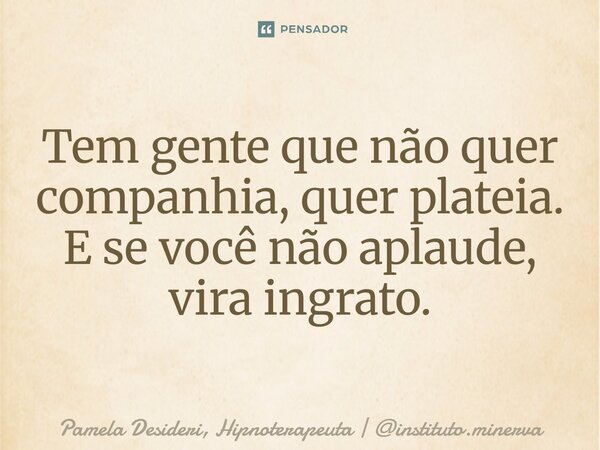 ⁠Tem gente que não quer companhia, quer plateia. E se você não aplaude, vira ingrato.... Frase de Pamela Desideri, Hipnoterapeuta  instituto.minerva.