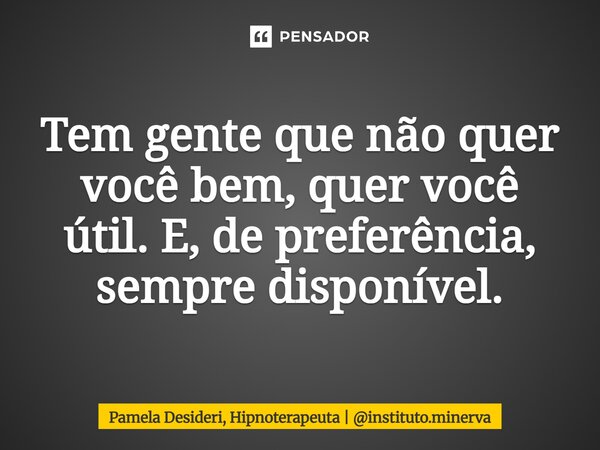 ⁠Tem gente que não quer você bem, quer você útil. E, de preferência, sempre disponível.... Frase de Pamela Desideri, Hipnoterapeuta  instituto.minerva.