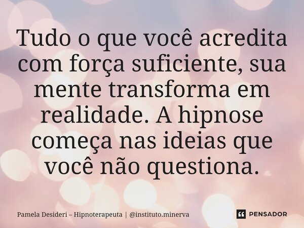 ⁠Tudo o que você acredita com força suficiente, sua mente transforma em realidade. A hipnose começa nas ideias que você não questiona.... Frase de Pamela Desideri  Hipnoterapeuta  instituto.minerva.