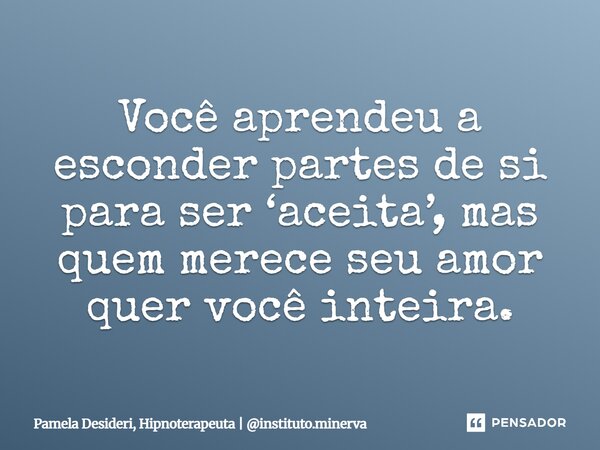 ⁠Você aprendeu a esconder partes de si para ser ‘aceita’, mas quem merece seu amor quer você inteira.... Frase de Pamela Desideri, Hipnoterapeuta  instituto.minerva.