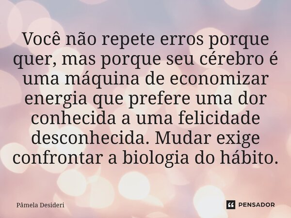 Você não repete erros porque quer, mas porque seu cérebro é uma máquina de economizar energia que prefere uma dor conhecida a uma felicidade desconhecida. Mudar... Frase de Pâmela Desideri.