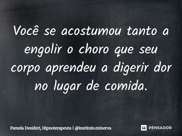 ⁠Você se acostumou tanto a engolir o choro que seu corpo aprendeu a digerir dor no lugar de comida.... Frase de Pamela Desideri, Hipnoterapeuta  instituto.minerva.