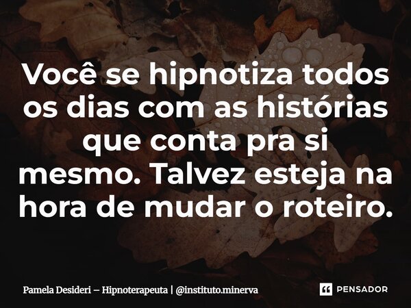⁠Você se hipnotiza todos os dias com as histórias que conta pra si mesmo. Talvez esteja na hora de mudar o roteiro.... Frase de Pamela Desideri  Hipnoterapeuta  instituto.minerva.
