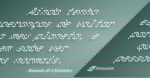 Ainda tenho esperanças de voltar para meu planeta, e quem sabe ver pessoas normais.... Frase de Pamela di Christine.