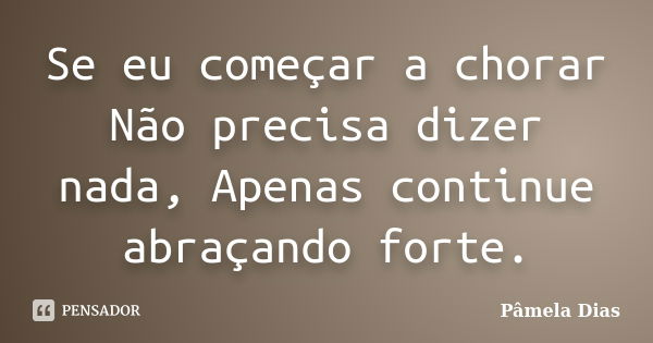 Se eu começar a chorar Não precisa dizer nada, Apenas continue abraçando forte.... Frase de Pâmela Dias.