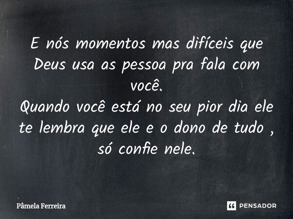 E nós momentos mas difíceis que Deus usa as pessoa pra fala com você. Quando você está no seu pior dia ele te lembra que ele e o dono de tudo , só confie nele.... Frase de Pâmela Ferreira.