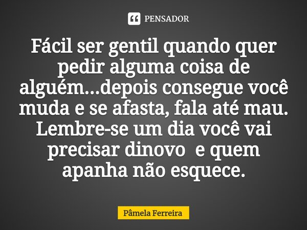 Fácil ser gentil quando quer pedir alguma coisa de alguém...depois consegue você muda e se afasta, fala até mau. Lembre-se um dia você vai precisar dinovo e que... Frase de Pâmela Ferreira.