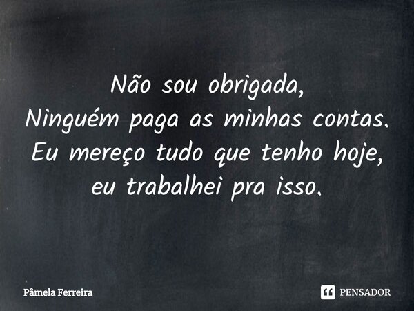 Não sou obrigada, Ninguém paga as minhas contas. Eu mereço tudo que tenho hoje, eu trabalhei pra isso.... Frase de Pâmela Ferreira.