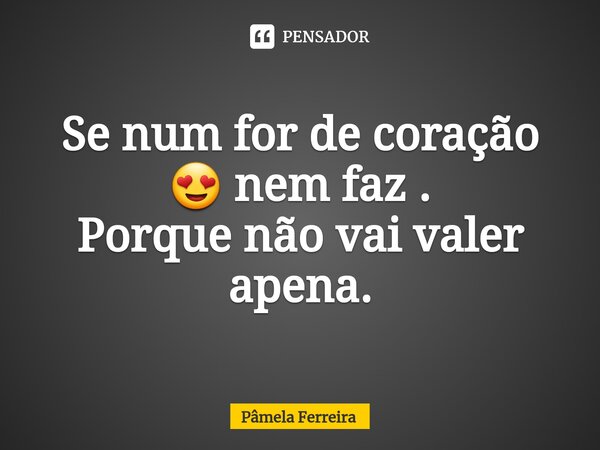 ⁠Se num for de coração 😍 nem faz . Porque não vai valer apena.... Frase de Pâmela Ferreira.