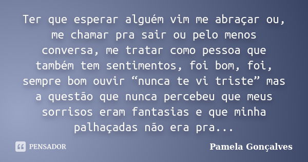 Ter que esperar alguém vim me abraçar ou, me chamar pra sair ou pelo menos conversa, me tratar como pessoa que também tem sentimentos, foi bom, foi, sempre bom ... Frase de Pamela Gonçalves.