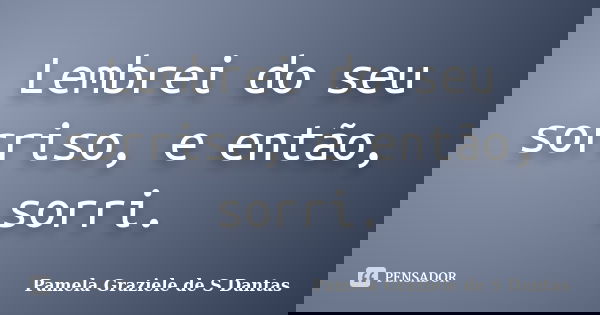Lembrei do seu sorriso, e então, sorri.... Frase de Pamela Graziele de S Dantas.