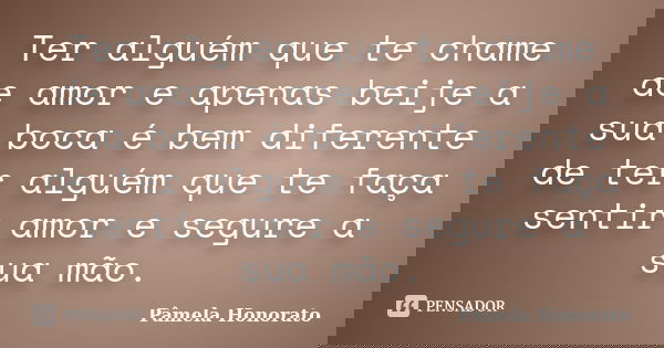 Ter alguém que te chame de amor e apenas beije a sua boca é bem diferente de ter alguém que te faça sentir amor e segure a sua mão.... Frase de Pâmela Honorato.
