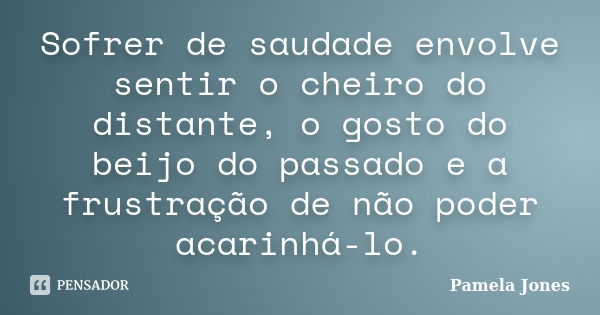 Sofrer de saudade envolve sentir o cheiro do distante, o gosto do beijo do passado e a frustração de não poder acarinhá-lo.... Frase de Pamela Jones.