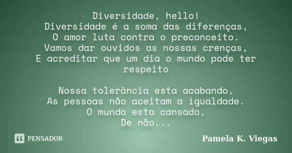 Diversidade, hello! Diversidade é a soma das diferenças, O amor luta contra o preconceito. Vamos dar ouvidos as nossas crenças, E acreditar que um dia o mundo p... Frase de Pamela K. Viegas.